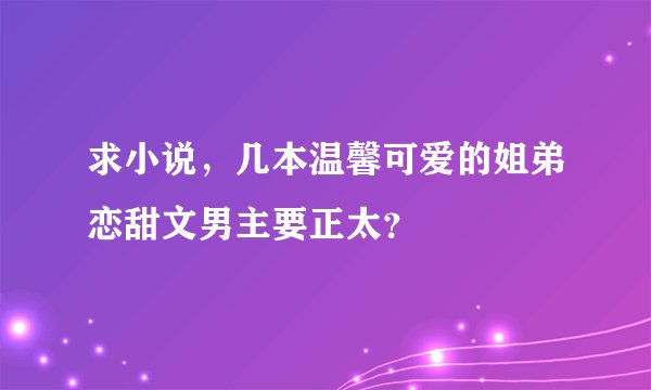 求小说，几本温馨可爱的姐弟恋甜文男主要正太？