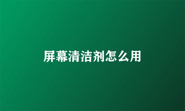 屏幕清洁剂怎么用