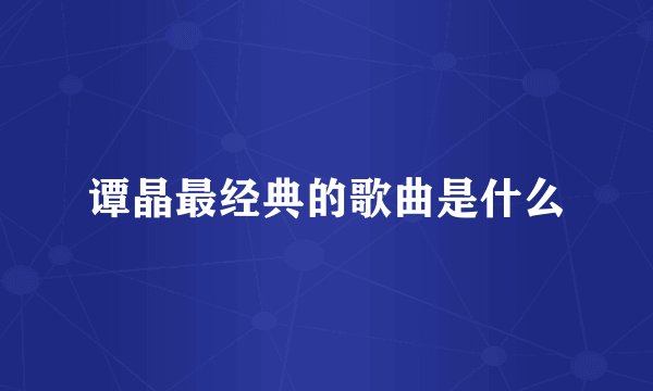 谭晶最经典的歌曲是什么