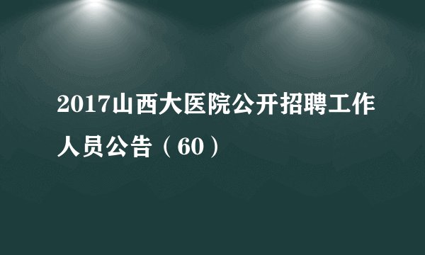 2017山西大医院公开招聘工作人员公告（60）