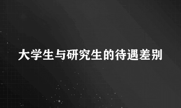大学生与研究生的待遇差别