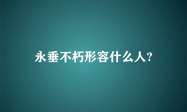 永垂不朽形容什么人?