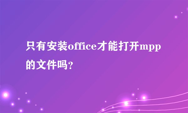 只有安装office才能打开mpp的文件吗？