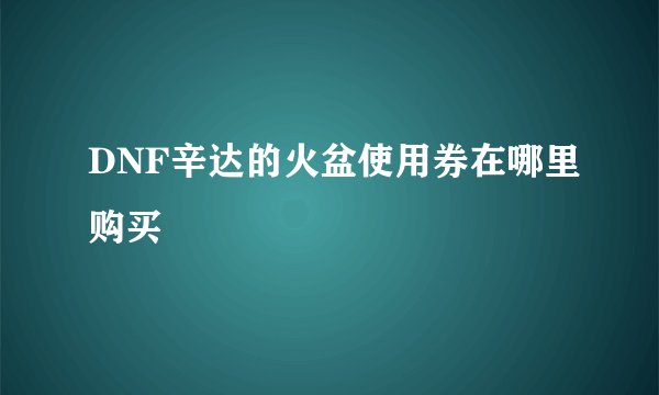 DNF辛达的火盆使用券在哪里购买