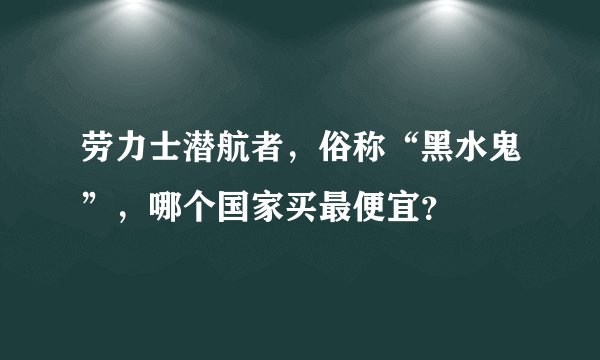 劳力士潜航者,俗称“黑水鬼”,哪个国家买最便宜?
