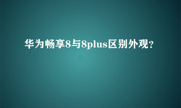 华为畅享8与8plus区别外观？