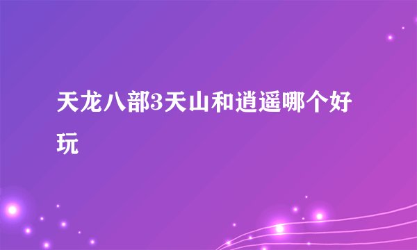 天龙八部3天山和逍遥哪个好玩