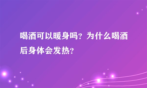 喝酒可以暖身吗?为什么喝酒后身体会发热?