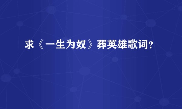 求《一生为奴》葬英雄歌词？