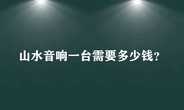 山水音响一台需要多少钱？