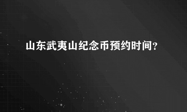 山东武夷山纪念币预约时间？