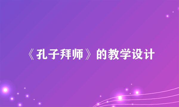 《孔子拜师》的教学设计