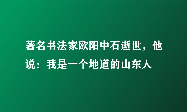 著名书法家欧阳中石逝世，他说：我是一个地道的山东人
