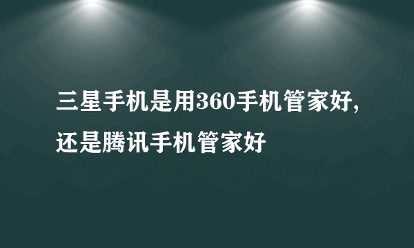 三星手机是用360手机管家好,还是腾讯手机管家好