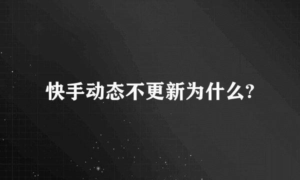 快手动态不更新为什么?