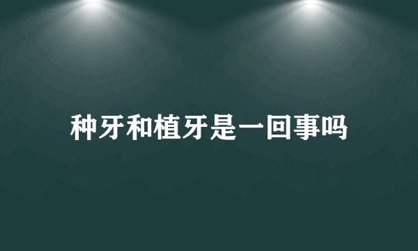 种牙和植牙是一回事吗