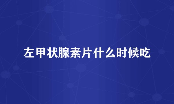 左甲状腺素片什么时候吃
