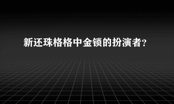 新还珠格格中金锁的扮演者？
