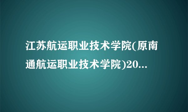 江苏航运职业技术学院(原南通航运职业技术学院)2018普高招生章程(本省适用)