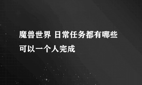 魔兽世界 日常任务都有哪些可以一个人完成