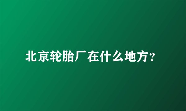 北京轮胎厂在什么地方？