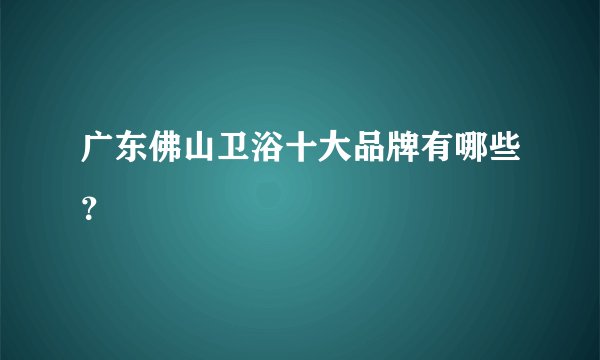 广东佛山卫浴十大品牌有哪些？