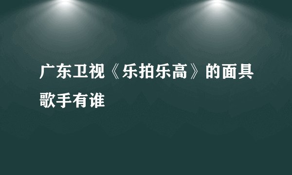 广东卫视《乐拍乐高》的面具歌手有谁