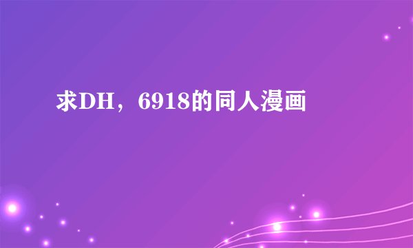 求DH,6918的同人漫画