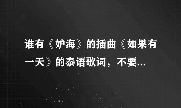 谁有《妒海》的插曲《如果有一天》的泰语歌词,不要...