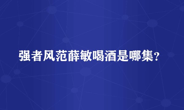 强者风范薛敏喝酒是哪集？