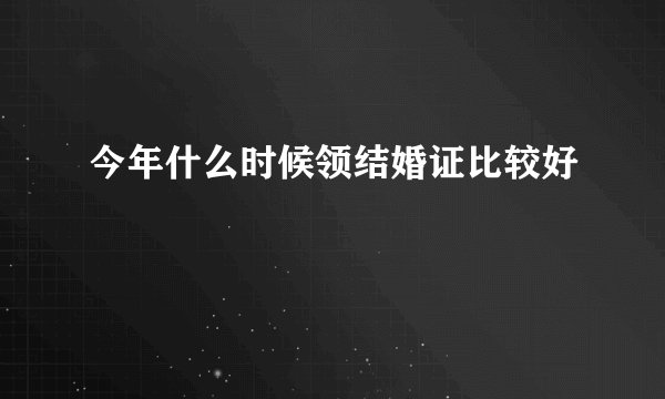 今年什么时候领结婚证比较好