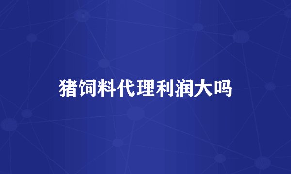 猪饲料代理利润大吗