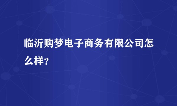 临沂购梦电子商务有限公司怎么样？