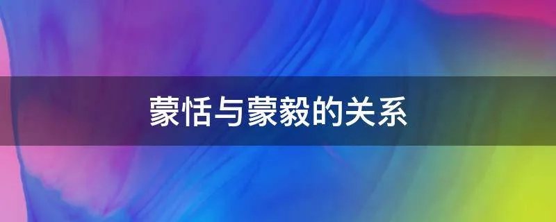 蒙恬与蒙毅的关系