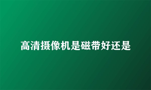 高清摄像机是磁带好还是