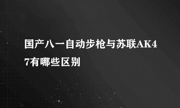 国产八一自动步枪与苏联AK47有哪些区别