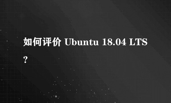 如何评价 Ubuntu 18.04 LTS ?