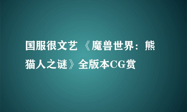 国服很文艺 《魔兽世界:熊猫人之谜》全版本CG赏