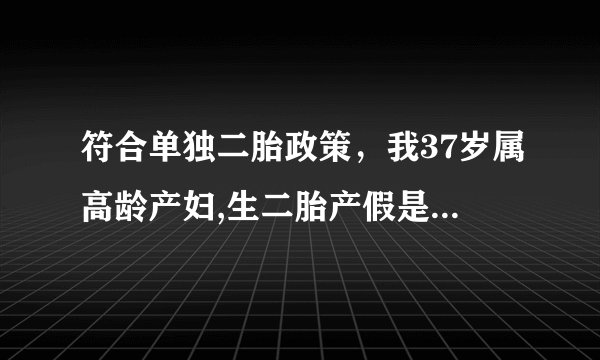 符合单独二胎政策，我37岁属高龄产妇,生二胎产假是多少天??