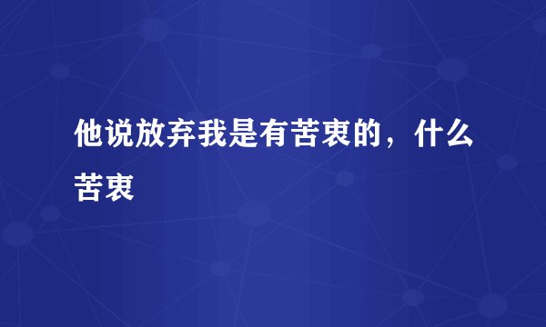 他说放弃我是有苦衷的，什么苦衷