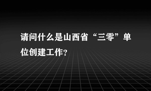 请问什么是山西省“三零”单位创建工作？