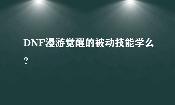 DNF漫游觉醒的被动技能学么？
