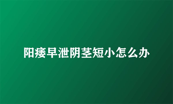 阳痿早泄阴茎短小怎么办