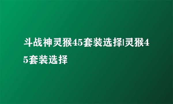斗战神灵猴45套装选择|灵猴45套装选择