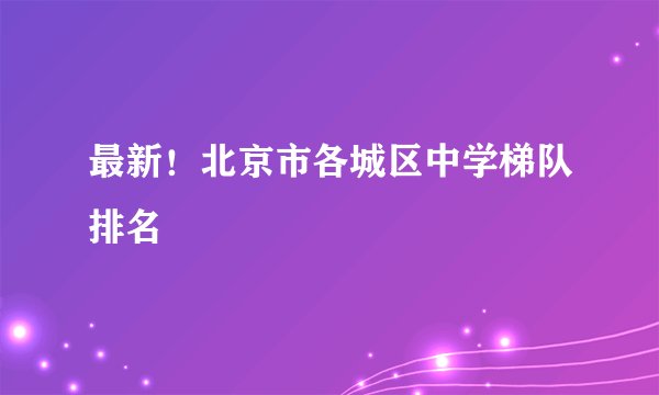 最新！北京市各城区中学梯队排名
