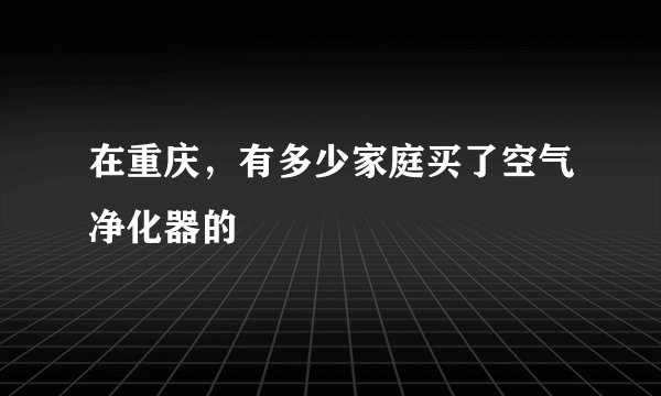 在重庆，有多少家庭买了空气净化器的