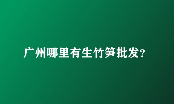 广州哪里有生竹笋批发？