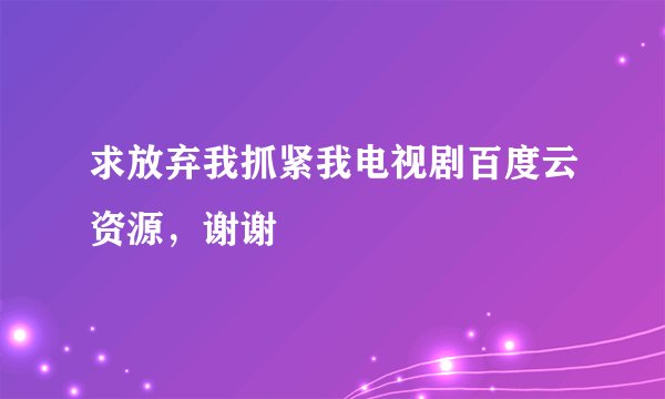 求放弃我抓紧我电视剧百度云资源，谢谢