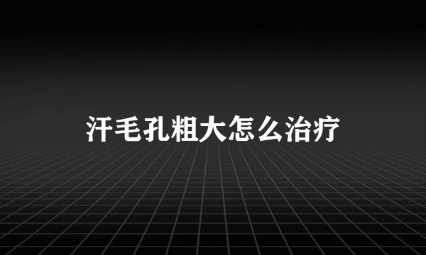 汗毛孔粗大怎么治疗