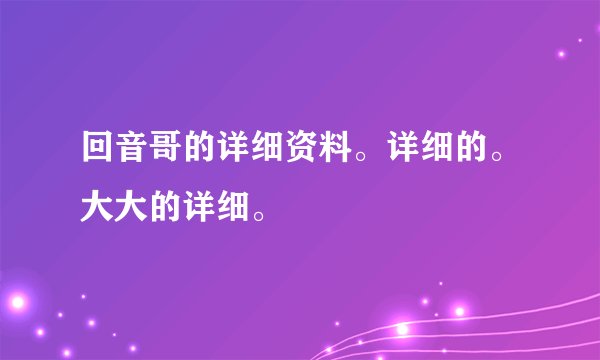 回音哥的详细资料。详细的。大大的详细。